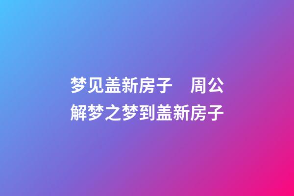梦见盖新房子　周公解梦之梦到盖新房子
